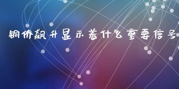 铜价飙升显示着什么重要信号_https://wap.78312.cn_期货开户_第1张