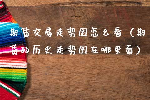 期货交易走势图怎么看(期货的历史走势图在哪里看)_财经新闻_第1张_期货开户_金融监管_外汇交易_债券资讯_全球市场_财经新闻 期货交易走势图怎么看(期货的历史走势图在哪里看)_https://wap.78312.cn_财经新闻_第1张