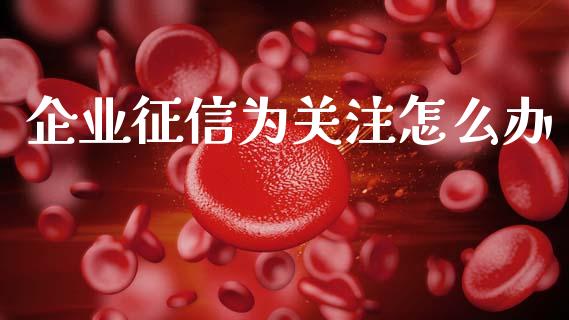 企业征信为关注怎么办_https://wap.78312.cn_期货开户_第1张
