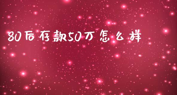 80后存款50万怎么样_https://wap.78312.cn_外汇交易_第1张