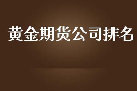 黄金期货公司排名_https://wap.78312.cn_期货开户_第1张