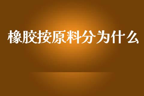 橡胶按原料分为什么_https://wap.78312.cn_金融监管_第1张
