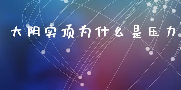 大阴实顶为什么是压力_https://wap.78312.cn_全球市场_第1张