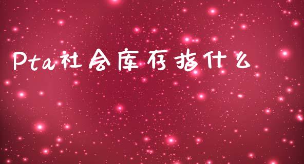 Pta社会库存指什么_https://wap.78312.cn_全球市场_第1张