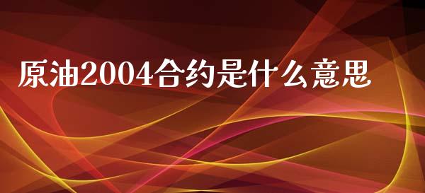 原油2004合约是什么意思_https://wap.78312.cn_全球市场_第1张