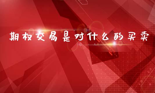 期权交易是对什么的买卖_https://wap.78312.cn_期货开户_第1张