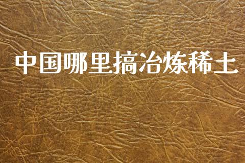 中国哪里搞冶炼稀土_https://wap.78312.cn_金融监管_第1张
