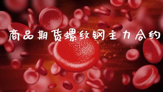 商品期货螺纹钢主力合约_https://wap.78312.cn_财经新闻_第1张