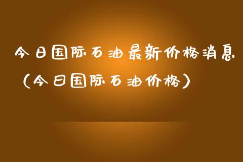 今日国际石油最新价格消息(今曰国际石油价格)_债券资讯_第1张_期货开户_金融监管_外汇交易_债券资讯_全球市场_财经新闻 今日国际石油最新价格消息(今曰国际石油价格)_https://wap.78312.cn_债券资讯_第1张