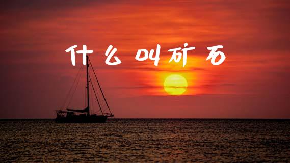 什么叫矿石_https://wap.78312.cn_期货开户_第1张