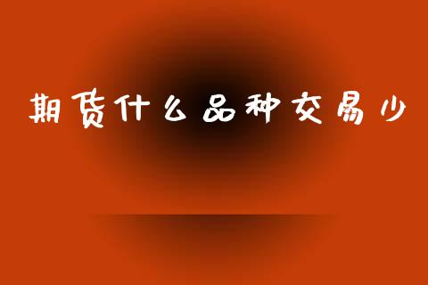 期货什么品种交易少_https://wap.78312.cn_全球市场_第1张