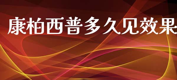 康柏西普多久见效果_https://wap.78312.cn_金融监管_第1张