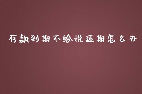 存款到期不给说延期怎么办_https://wap.78312.cn_债券资讯_第1张