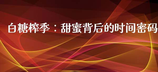 白糖榨季：甜蜜背后的时间密码_https://wap.78312.cn_外汇交易_第1张