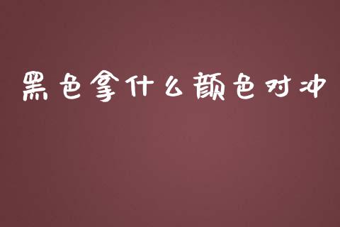 黑色拿什么颜色对冲_https://wap.78312.cn_全球市场_第1张