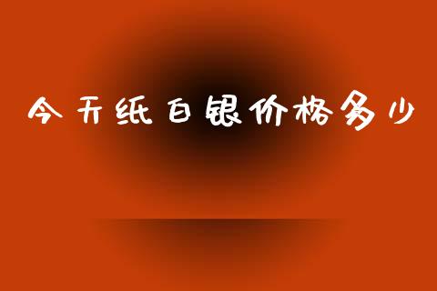 今天纸白银价格多少_https://wap.78312.cn_债券资讯_第1张