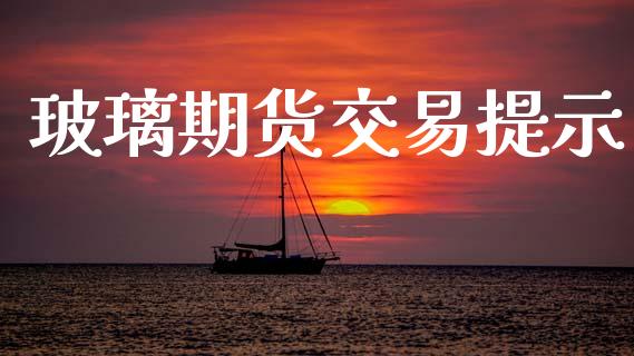 玻璃期货交易提示_https://wap.78312.cn_期货开户_第1张