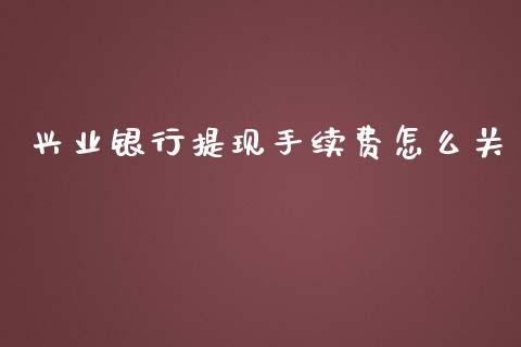 兴业银行提现手续费怎么关_https://wap.78312.cn_债券资讯_第1张