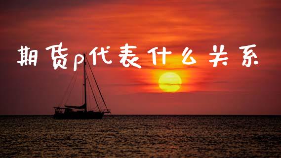 期货p代表什么关系_https://wap.78312.cn_财经新闻_第1张