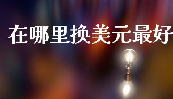 在哪里换美元最好_https://wap.78312.cn_期货开户_第1张