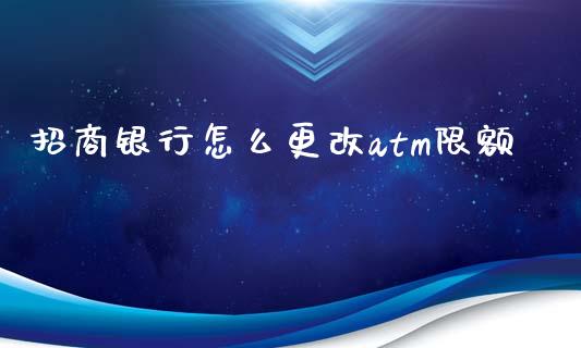 招商银行怎么更改atm限额_https://wap.78312.cn_全球市场_第1张