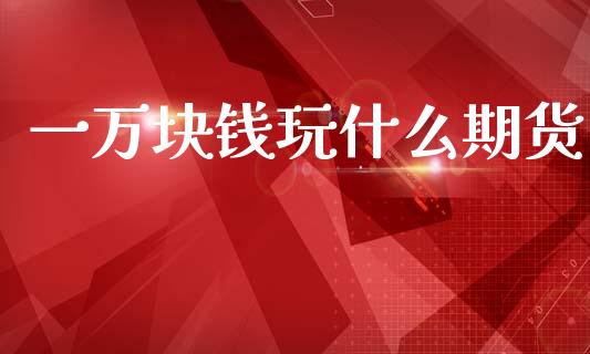 一万块钱玩什么期货_https://wap.78312.cn_债券资讯_第1张