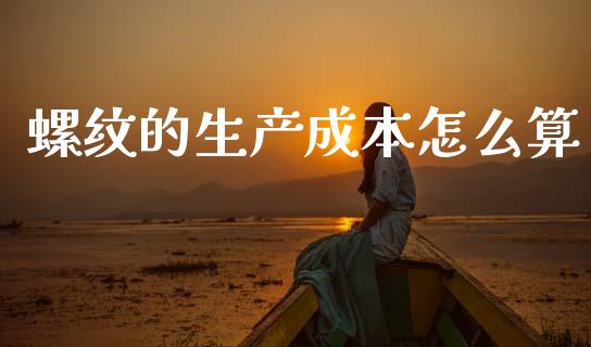 螺纹的生产成本怎么算_https://wap.78312.cn_全球市场_第1张