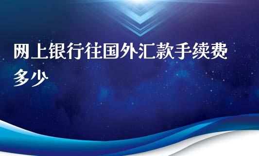 网上银行往国外汇款手续费多少_https://wap.78312.cn_全球市场_第1张