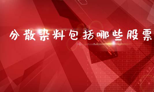 分散染料包括哪些股票_https://wap.78312.cn_财经新闻_第1张