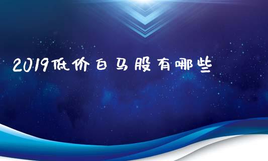 2019低价白马股有哪些_https://wap.78312.cn_外汇交易_第1张