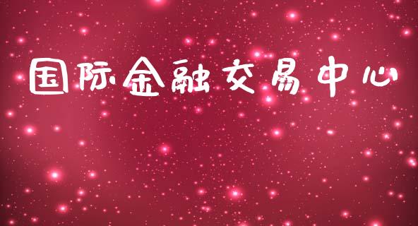 国际金融交易中心_https://wap.78312.cn_期货开户_第1张