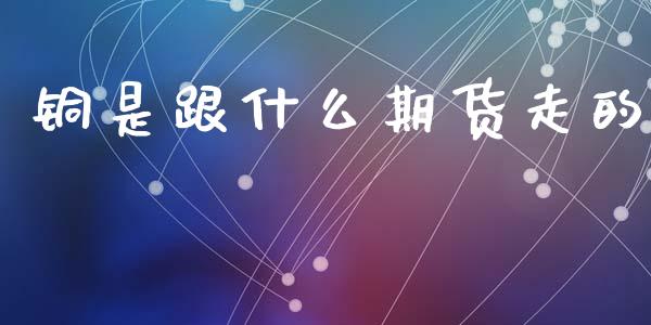 铜是跟什么期货走的_https://wap.78312.cn_全球市场_第1张