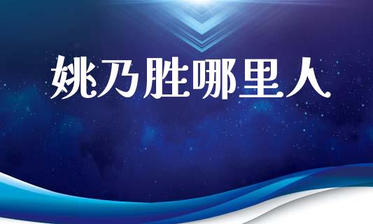 姚乃胜哪里人_https://wap.78312.cn_全球市场_第1张