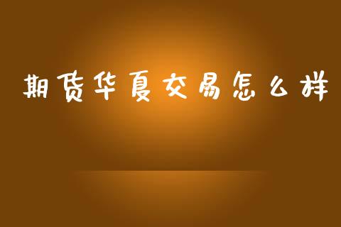 期货华夏交易怎么样_https://wap.78312.cn_债券资讯_第1张