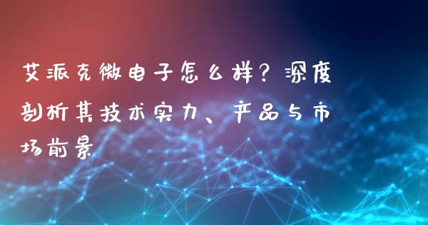 艾派克微电子怎么样？深度剖析其技术实力、产品与市场前景_https://wap.78312.cn_金融监管_第1张