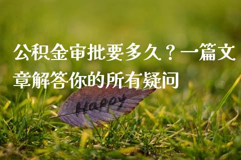 公积金审批要多久？一篇文章解答你的所有疑问_https://wap.78312.cn_全球市场_第1张