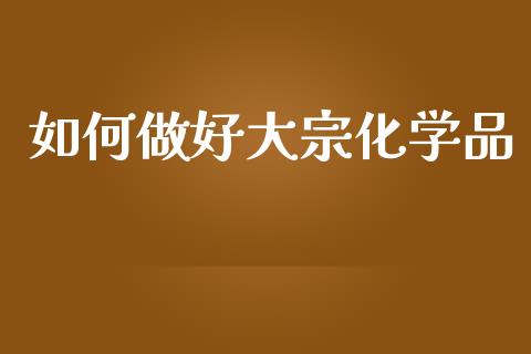 如何做好大宗化学品_金融监管_第1张_期货开户_金融监管_外汇交易_债券资讯_全球市场_财经新闻 如何做好大宗化学品_https://wap.78312.cn_金融监管_第1张