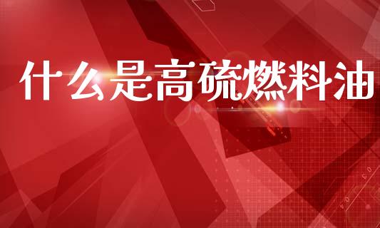 什么是高硫燃料油_https://wap.78312.cn_财经新闻_第1张