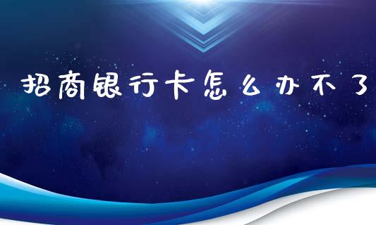 招商银行卡怎么办不了_https://wap.78312.cn_期货开户_第1张