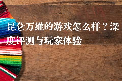 昆仑万维的游戏怎么样？深度评测与玩家体验_https://wap.78312.cn_金融监管_第1张