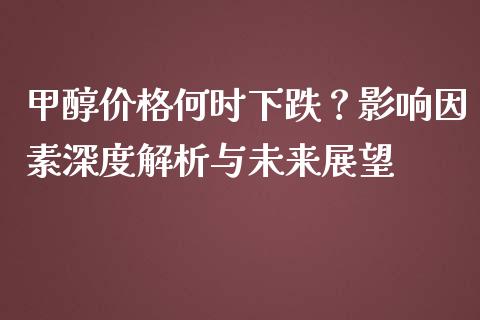 甲醇价格何时下跌？影响因素深度解析与未来展望_https://wap.78312.cn_债券资讯_第1张
