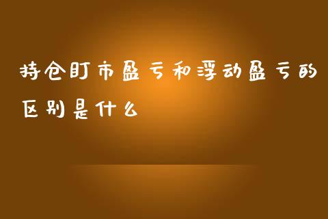 持仓盯市盈亏和浮动盈亏的区别是什么_https://wap.78312.cn_财经新闻_第1张