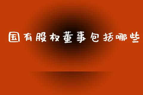 国有股权董事包括哪些_https://wap.78312.cn_外汇交易_第1张