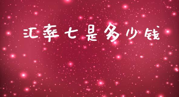 汇率七是多少钱_https://wap.78312.cn_金融监管_第1张