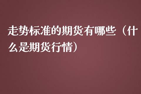走势标准的期货有哪些（什么是期货行情）_https://wap.78312.cn_债券资讯_第1张