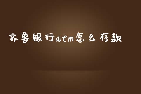 齐鲁银行atm怎么存款_https://wap.78312.cn_财经新闻_第1张