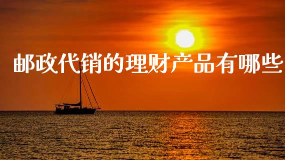邮政代销的理财产品有哪些_https://wap.78312.cn_期货开户_第1张