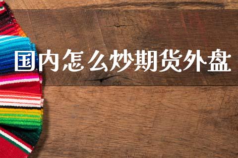 国内怎么炒期货外盘_https://wap.78312.cn_财经新闻_第1张