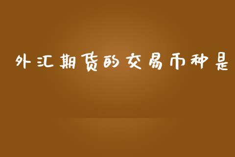 外汇期货的交易币种是_https://wap.78312.cn_金融监管_第1张