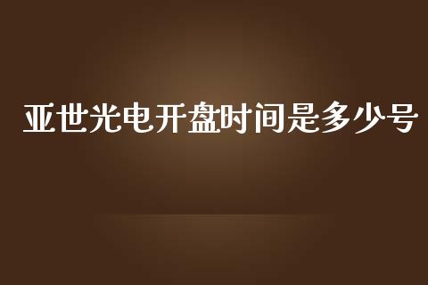 亚世光电开盘时间是多少号_https://wap.78312.cn_财经新闻_第1张